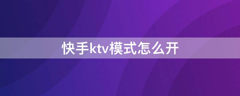 快手ktv模式怎么开 在快手怎么开ktv歌房