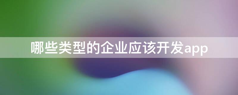 哪些类型的企业应该开发app 哪些公司需要软件开发