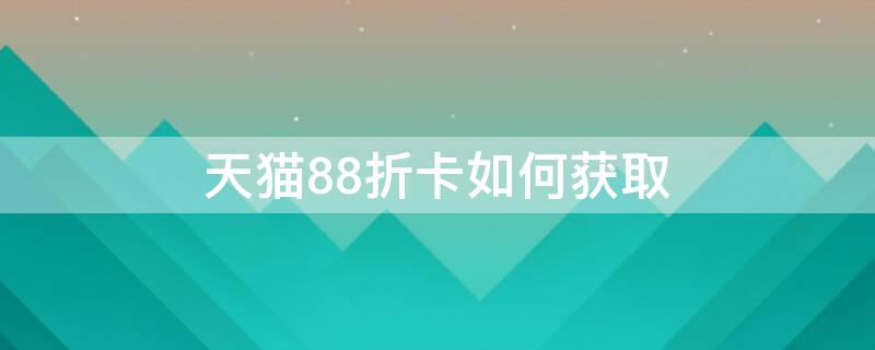 天猫88折卡如何获取（天猫88折卡怎么用）