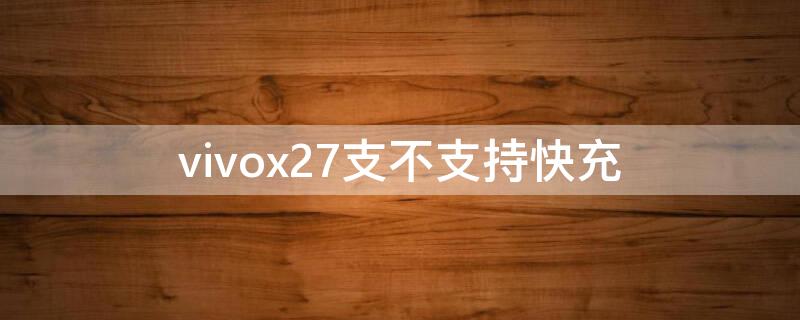 vivox27支不支持快充（vivox27支持什么快充协议）