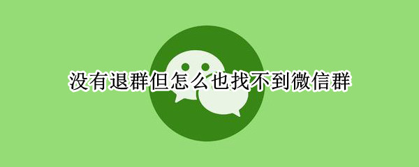 没有退群但怎么也找不到微信群（微信没退群怎么也找不到群聊）