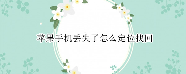 苹果手机丢失了怎么定位找回 苹果手机丢失了怎么定位找回追踪关机