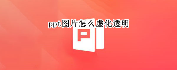 ppt图片怎么虚化透明 PPT图片透明虚化