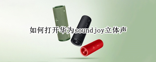 如何打开华为soundjoy立体声 华为sound立体声使用感受