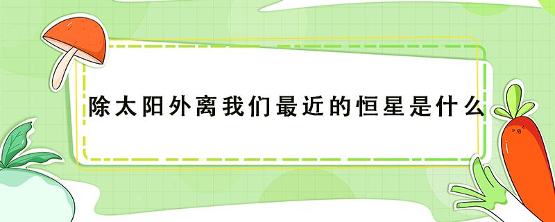 除太阳外离我们最近的恒星是什么（除太阳外离我们最近的恒星是什么离地球最近的恒星）