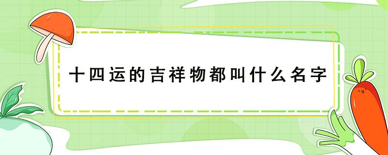 十四运的吉祥物分别叫什么名字 十四运的吉祥物都叫什么名字