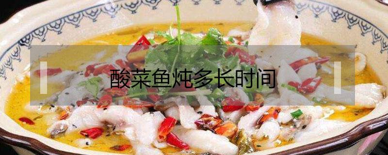 酸菜鱼炖多长时间能熟 酸菜鱼炖多长时间