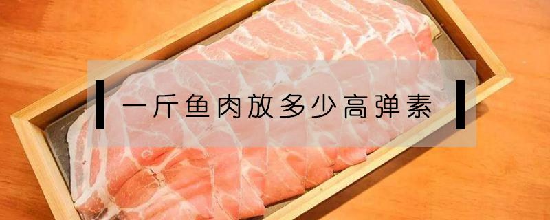 一斤鱼肉放多少高弹素 一斤鱼肉放多少弹力素