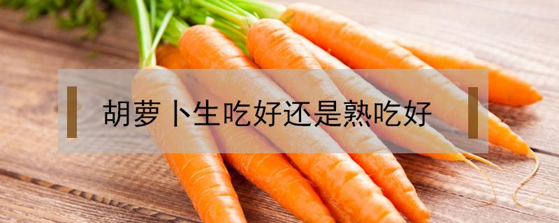 胡萝卜生吃好还是熟吃好 减肥期间胡萝卜生吃好还是熟吃好