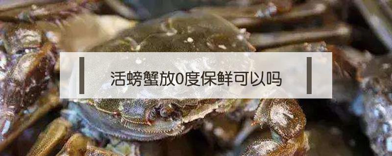 螃蟹放零度保鲜 活螃蟹放0度保鲜可以吗