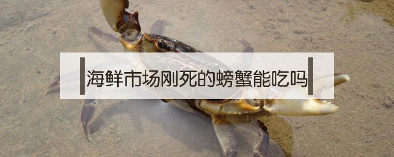 海鲜市场刚死的螃蟹能吃吗 新鲜螃蟹死了能吃吗