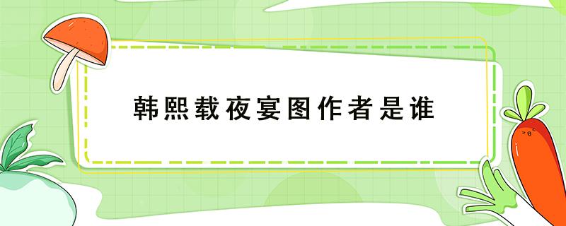 韩熙载夜宴图作者是谁 韩熙载夜宴图作者是谁拼音