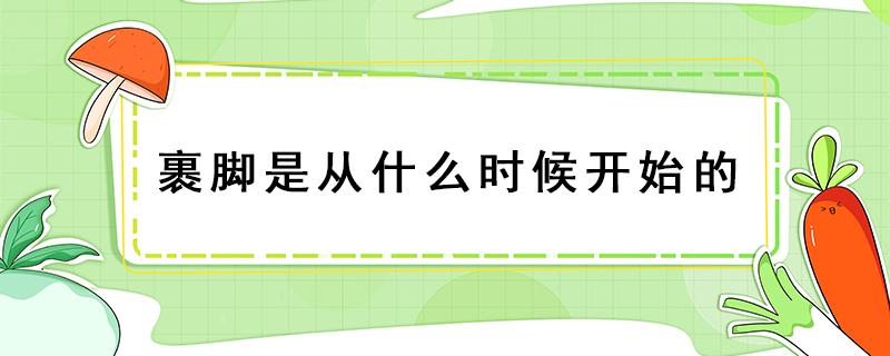 裹脚是从什么时候开始的 女人不裹脚是从什么时候开始的