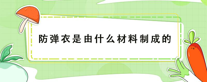 防弹衣是由什么材料制成的（防弹衣是由什么材料制成的?A:软不锈钢B:陶瓷玻璃钢）