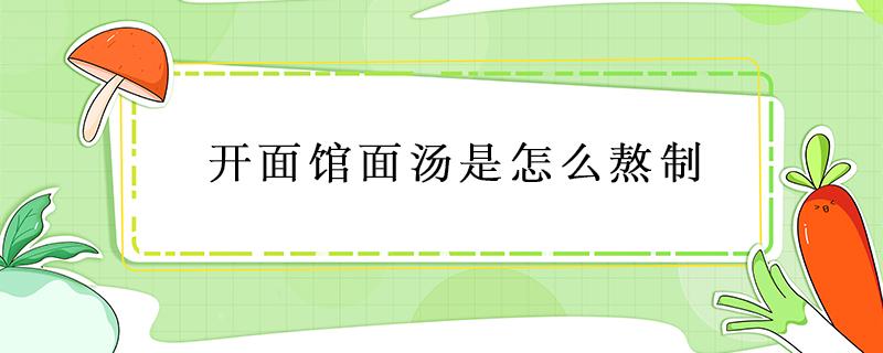 开面馆面汤是怎么熬制 开汤面怎么做