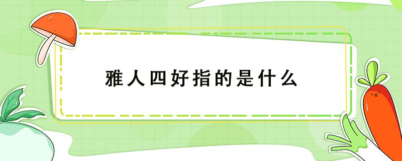 雅人四好指的是什么（雅人四好指的是什么好读音）