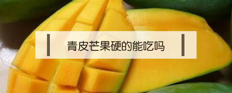 青芒果硬的皮能直接吃吗 青皮芒果硬的能吃吗