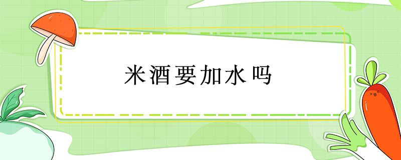 米酒要加水吗 米酒需要加水吗