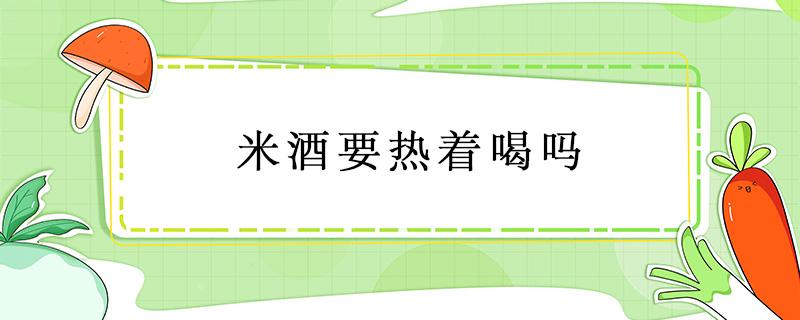 米酒需要热着喝吗 米酒要热着喝吗