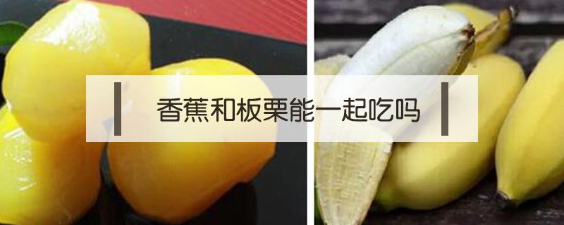 香蕉和板栗能一起吃吗 香蕉可以和板栗一起吃吗