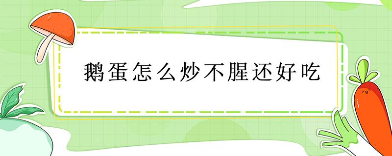 鹅蛋怎么炒不腥还好吃 怎样炒鹅蛋不腥好吃