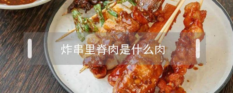 炸里脊肉串为什么那么嫩 炸串里脊肉是什么肉