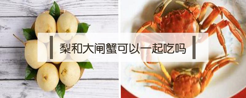 梨和螃蟹可以一起吃吗? 梨和大闸蟹可以一起吃吗