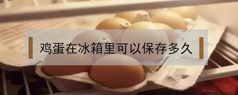 鸡蛋在冰箱里可以保存多久 鸡蛋在冰箱里可以保存多久不变质