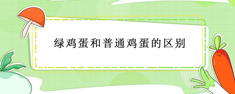 绿鸡蛋和白鸡蛋有什么不同 绿鸡蛋和普通鸡蛋的区别