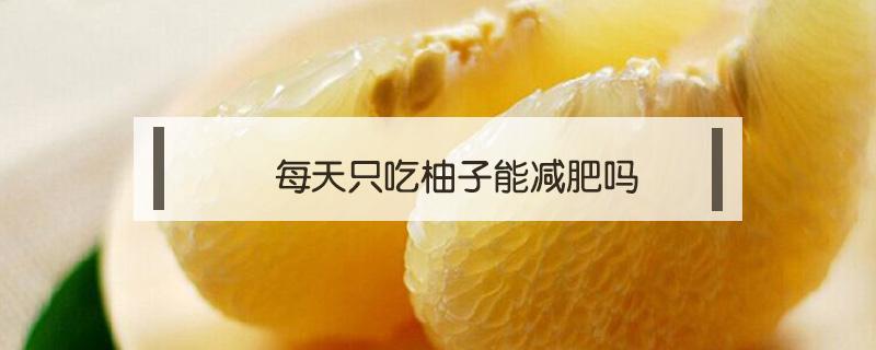 每天只吃柚子能减肥吗（每天只吃柚子可以减肥吗）