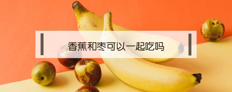 香蕉和枣能不能一起吃? 香蕉和枣可以一起吃吗