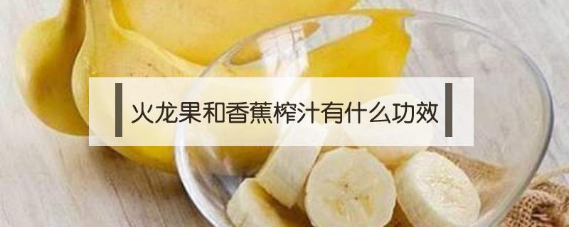 火龙果和香蕉榨汁有什么功效 火龙果和香蕉榨汁有什么功效什么时间喝最好