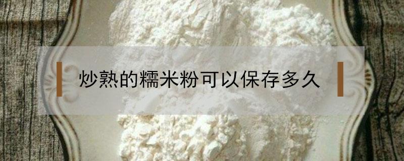 炒熟的糯米粉怎么保存 炒熟的糯米粉可以保存多久