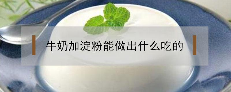 奶粉加淀粉可以做什么 牛奶加淀粉能做出什么吃的