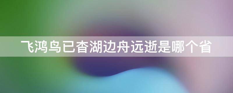 飞鸿鸟已杳湖边舟远逝是哪个省（远飞的鸟儿永恒的牵挂是故乡漂泊的船只）