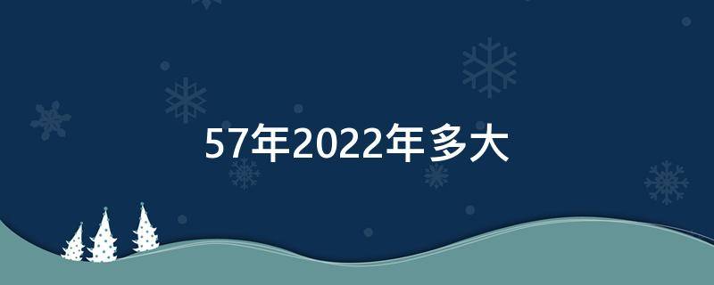 57年2022年多大 57年到2022年多大
