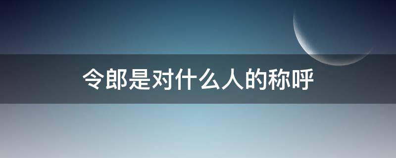 令郎是对什么人的称呼（令郎是对谁的称呼）