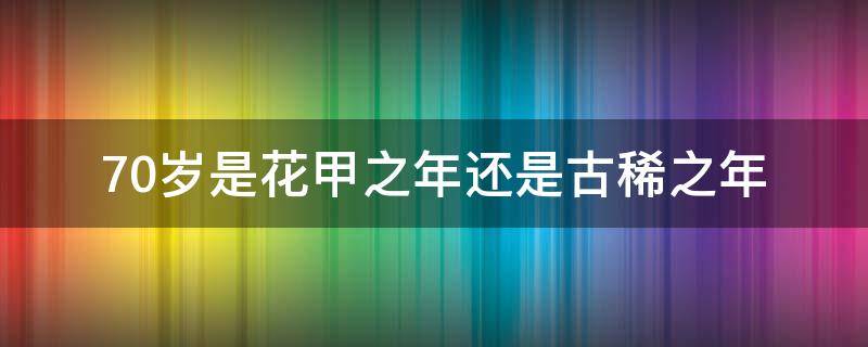 70岁是花甲之年还是古稀之年 70岁是年过花甲吗