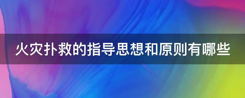 火灾扑救的指导思想和原则有哪些 初期火灾扑救的指导思想和原则是什么