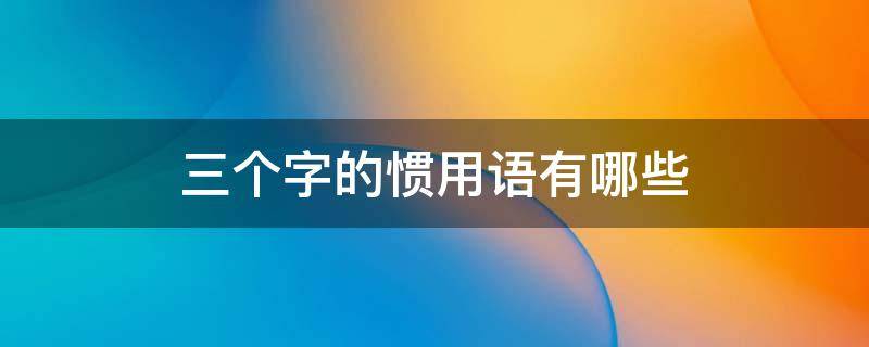 三个字的惯用语有哪些 什么叫三字惯用语