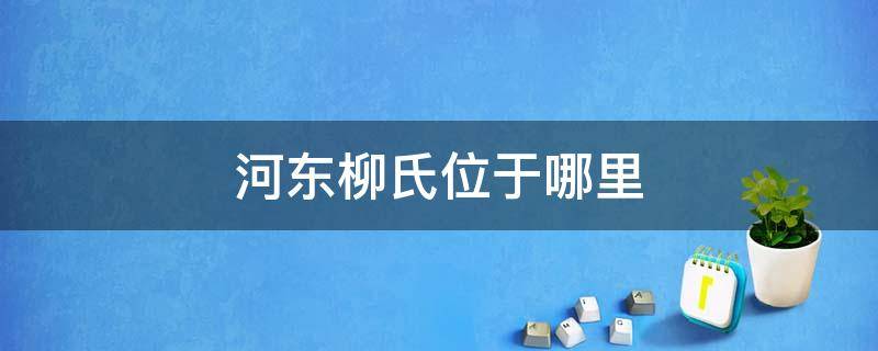 河东柳氏位于哪里 河东柳氏的河东是什么意思