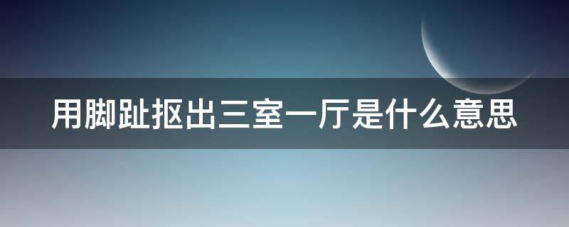 用脚趾抠出三室一厅是什么意思（脚趾抠出三室两厅是什么意思）