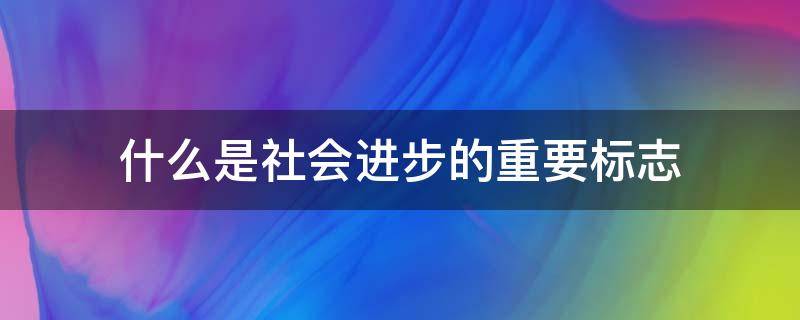 什么是社会进步的重要标志（社会进步的突出表现和主要标志是什么）