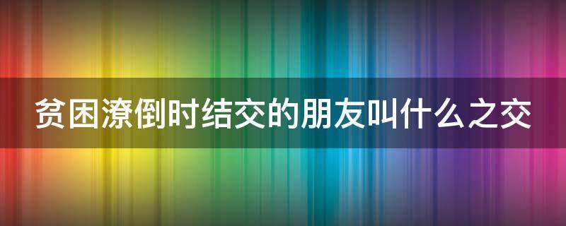 贫困潦倒时结交的朋友叫什么之交 贫困潦倒时结交的知心朋友叫什么