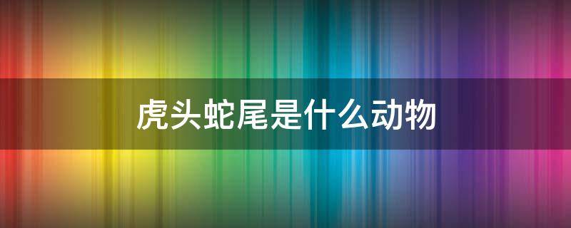 虎头蛇尾是什么动物 虎头蛇尾是什么动物,虎头鼠尾猜一生肖