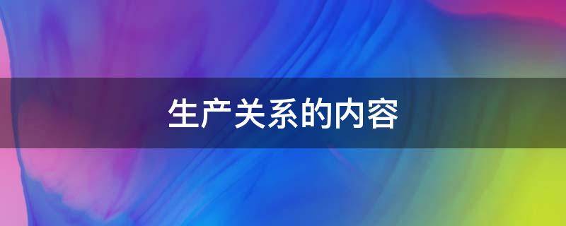 生产关系的内容（简述狭义的生产关系的内容）