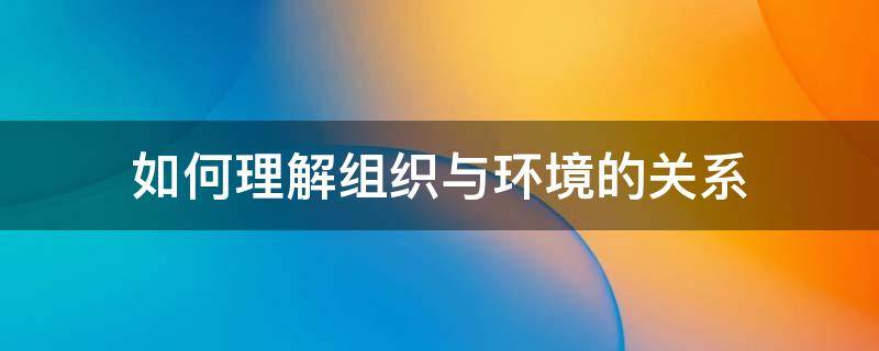 如何理解组织与环境的关系 如何理解组织与环境的关系思考题