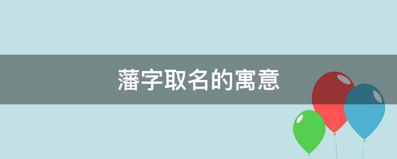 藩字取名的寓意（藩字取名的寓意和笔画）