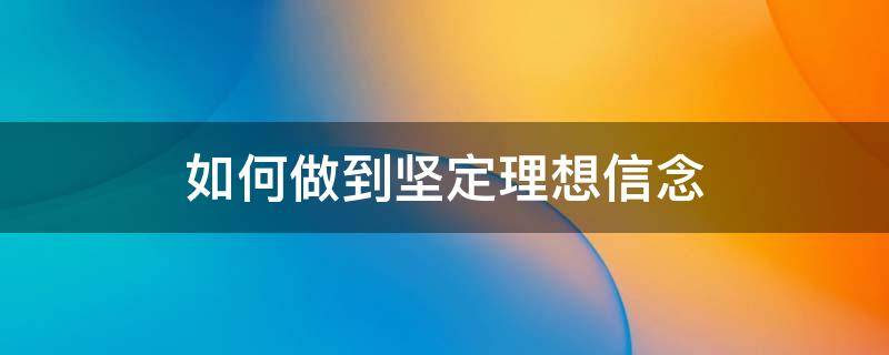 如何做到坚定理想信念（如何做到坚定理想信念,坚决听党指挥）