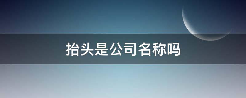 抬头是公司名称吗 抬头就是公司名称吗